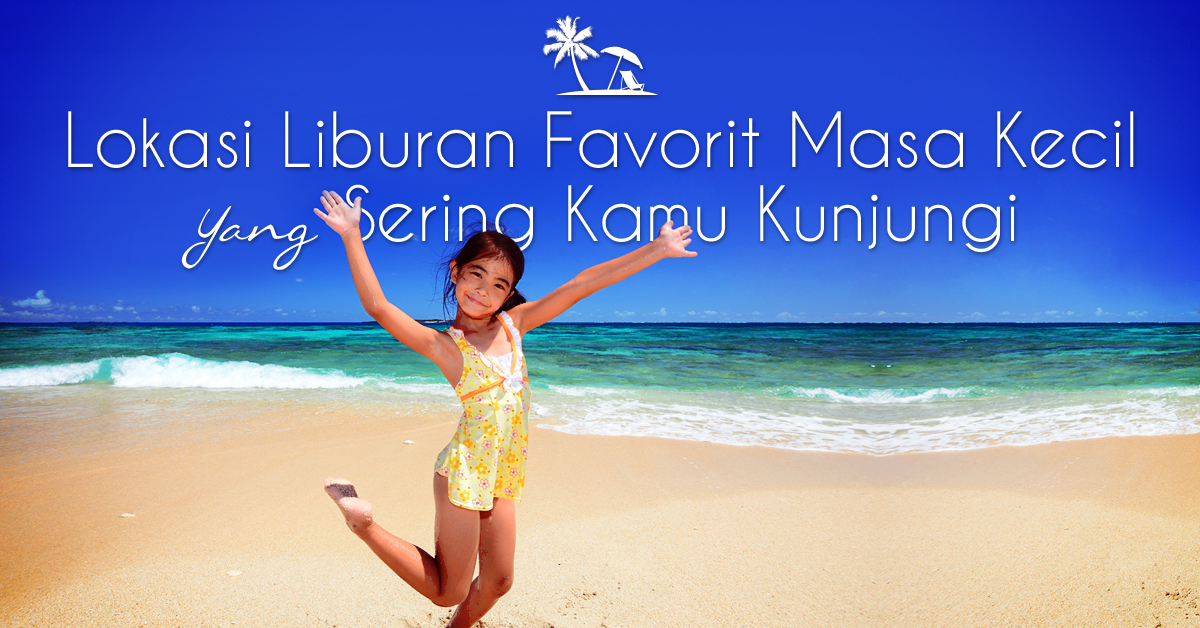 Lokasi Liburan Favorit Masa Kecil Yang Sering Kamu Kunjungi